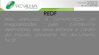REDF
Não efetuada a comunicação de
irregularidades     pelo     contribuinte
destinatário, ele deve estornar o crédito
do imposto constante no documento
fiscal.
 