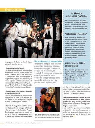 28 . Obra Social de Viajantes Vendedores de la República Argentina
tengo ganas de decir y lo digo. Y el que
quiera oir que oiga (se ríe).
- ¿Qué tipo de música hacen?
- Es una banda hermosa, con músicos
muy buenos, y, por la formación que te-
nemos, nuestra música es particular.
Es identificable, pero no corresponde a
un género específico. Nos movemos por
varios lugares. Tenemos dos discos. El
primero se llama “Orden sagrado” y el se-
gundo “Bruja”. Están en Spotify, Youtube
y otras plataformas. Los pueden buscar.
- ¿Orgullosa del éxito que está teniendo
tu hija (Ángela Torres)?
- Ay sí. Es muy talentosa. No lo digo porque
sea su madre eh. Pero... ¿Qué te puedo de-
cir?... Creció. Es una chica que va a cumplir
21 años. Es una mujercita hermosa.
- Arrancó de muy chica, también como
vos, ¿La incentivaste para que lo hiciera?
- No, al revés. Yo la frenaba. Porque
Ángela desde los 4 años ya quería ser
actriz. La frené lo más que pude, has-
ta los 12, que hizo un casting y quedó
Con su hija, Ángela Torres, joven actriz y can-
tante de 20 años, fruto de su relación con Mar-
celo Torres (hermano de Diego e hijo de Lolita).
“Coronados de gloria”
Es el nombre de la banda de
música que formó en 2013, con
la que sacó ya dos discos. Está
integrada por Colo Belmonte
(baterista de La Portuaria) en
percusión; Pedro Jozami en
guitarra; Christian Terán en
vientos, teclados y percusión;
Lisandro Etala en bajo; y, por
supuesto, Gloria Carrá, en voz,
guitarra y ukelele.
La primera
experiencia cantando
En 2012 protagonizó una obra
con Antonio Birabent en el teatro
Maipo Kabaret llamada “¿Qué
será de ti?”, donde cantó por pri-
mera vez con músicos en escena.
Entrevista!
Hace años que no ve televisión
“Primero, porque con todo lo
que estoy haciendo casi que
no tengo tiempo. Y segundo,
es que no me llama, la
verdad. A veces me engancho
con alguna serie, pero
como no tengo tiempo para
seguirla, si tengo un rato,
prefiero ver alguna peli”.
en “La novicia rebelde”. Ahí empezó.
Ahora está grabando su disco también.
Ya salió el primer tema que se llama
“Suerte” y el segundo,“Leona”.
- Estamos en una época donde las críti-
cas y los comentarios en redes sociales
pueden ser muy crueles ¿Cómo vivís,
como madre, las críticas que le puedan
llegar a hacer a ella?
- La verdad es que no miro mucho las
críticas. No estoy pendiente de eso. Lo
único que tengo es Instagram, pero no
me pongo a leer qué le dicen. Es una
decisión sana.
Más de Gloria Carrá
en cartelera
Este año hizo gira por el interior
con “La Ratonera”, la obra de
Agatha Christie que protagoniza
con Hugo Arana, María Rosa
Fugazot, Valentina Bassi y
Walter Quiroz.
 