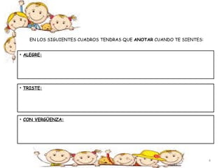 EN LOS SIGUIENTES CUADROS TENDRAS QUE ANOTAR CUANDO TE SIENTES: 
• ALEGRE: 
• TRISTE: 
• CON VERGÜENZA: 
4 
 