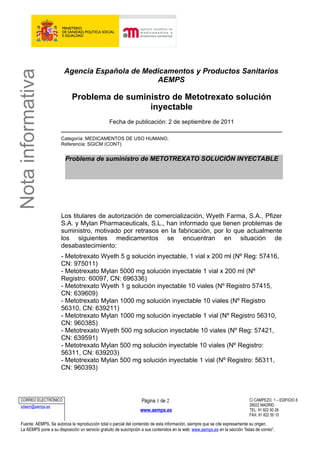 Agencia Española de Medicamentos y Productos Sanitarios
Nota informativa

                                                  AEMPS

                               Problema de suministro de Metotrexato solución
                                                inyectable
                                                    Fecha de publicación: 2 de septiembre de 2011

                         Categoría: MEDICAMENTOS DE USO HUMANO.
                         Referencia: SGICM (CONT)


                           Problema de suministro de METOTREXATO SOLUCIÓN INYECTABLE




                         Los titulares de autorización de comercialización, Wyeth Farma, S.A., Pfizer
                         S.A. y Mylan Pharmaceuticals, S.L., han informado que tienen problemas de
                         suministro, motivado por retrasos en la fabricación, por lo que actualmente
                         los siguientes medicamentos se encuentran en situación de
                         desabastecimiento:
                         - Metotrexato Wyeth 5 g solución inyectable, 1 vial x 200 ml (Nº Reg: 57416,
                         CN: 975011)
                         - Metotrexato Mylan 5000 mg solución inyectable 1 vial x 200 ml (Nº
                         Registro: 60097, CN: 696336)
                         - Metotrexato Wyeth 1 g solución inyectable 10 viales (Nº Registro 57415,
                         CN: 639609)
                         - Metotrexato Mylan 1000 mg solución inyectable 10 viales (Nº Registro
                         56310, CN: 639211)
                         - Metotrexato Mylan 1000 mg solución inyectable 1 vial (Nº Registro 56310,
                         CN: 960385)
                         - Metotrexato Wyeth 500 mg solucion inyectable 10 viales (Nº Reg: 57421,
                         CN: 639591)
                         - Metotrexato Mylan 500 mg solución inyectable 10 viales (Nº Registro:
                         56311, CN: 639203)
                         - Metotrexato Mylan 500 mg solución inyectable 1 vial (Nº Registro: 56311,
                         CN: 960393)



   CORREO ELECTRÓNICO                                                 Página 1 de 2                                               C/ CAMPEZO, 1 – EDIFICIO 8
   sdaem@aemps.es                                                                                                                 28022 MADRID
                                                                     www.aemps.es                                                 TEL: 91 822 50 28
                                                                                                                                  FAX: 91 822 50 10

   Fuente: AEMPS. Se autoriza la reproducción total o parcial del contenido de esta información, siempre que se cite expresamente su origen.
   La AEMPS pone a su disposición un servicio gratuito de suscripción a sus contenidos en la web: www.aemps.es en la sección “listas de correo”.
 