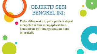 OBJEKTIF SESI
BENGKEL INI:
Pada akhir sesi ini, para peserta dapat
mengetahui dan mengaplikasikan
kemahiran PdP menggunakan nota
interaktif.
 