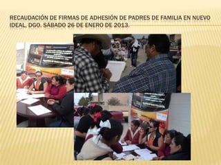 RECAUDACIÓN DE FIRMAS DE ADHESIÓN DE PADRES DE FAMILIA EN NUEVO
IDEAL, DGO. SÁBADO 26 DE ENERO DE 2013.
 