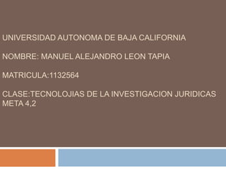 UNIVERSIDAD AUTONOMA DE BAJA CALIFORNIA
NOMBRE: MANUEL ALEJANDRO LEON TAPIA
MATRICULA:1132564
CLASE:TECNOLOJIAS DE LA INVESTIGACION JURIDICAS
META 4,2
 