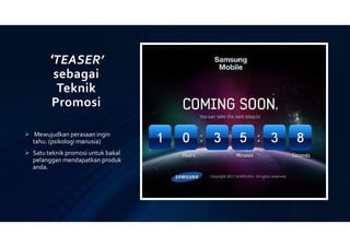 ‘TEASER’
sebagai
Teknik
Promosi
 Mewujudkan perasaan ingin
tahu. (psikologi manusia)
 Satu teknik promosi untuk bakal
pelanggan mendapatkan produk
anda.
 