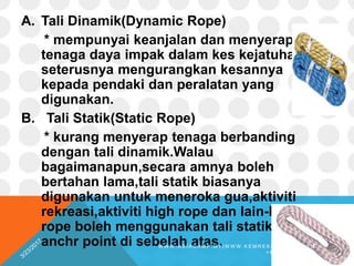 A. Tali Dinamik(Dynamic Rope)
* mempunyai keanjalan dan menyerap lebih
tenaga daya impak dalam kes kejatuhan dan
seterusny...