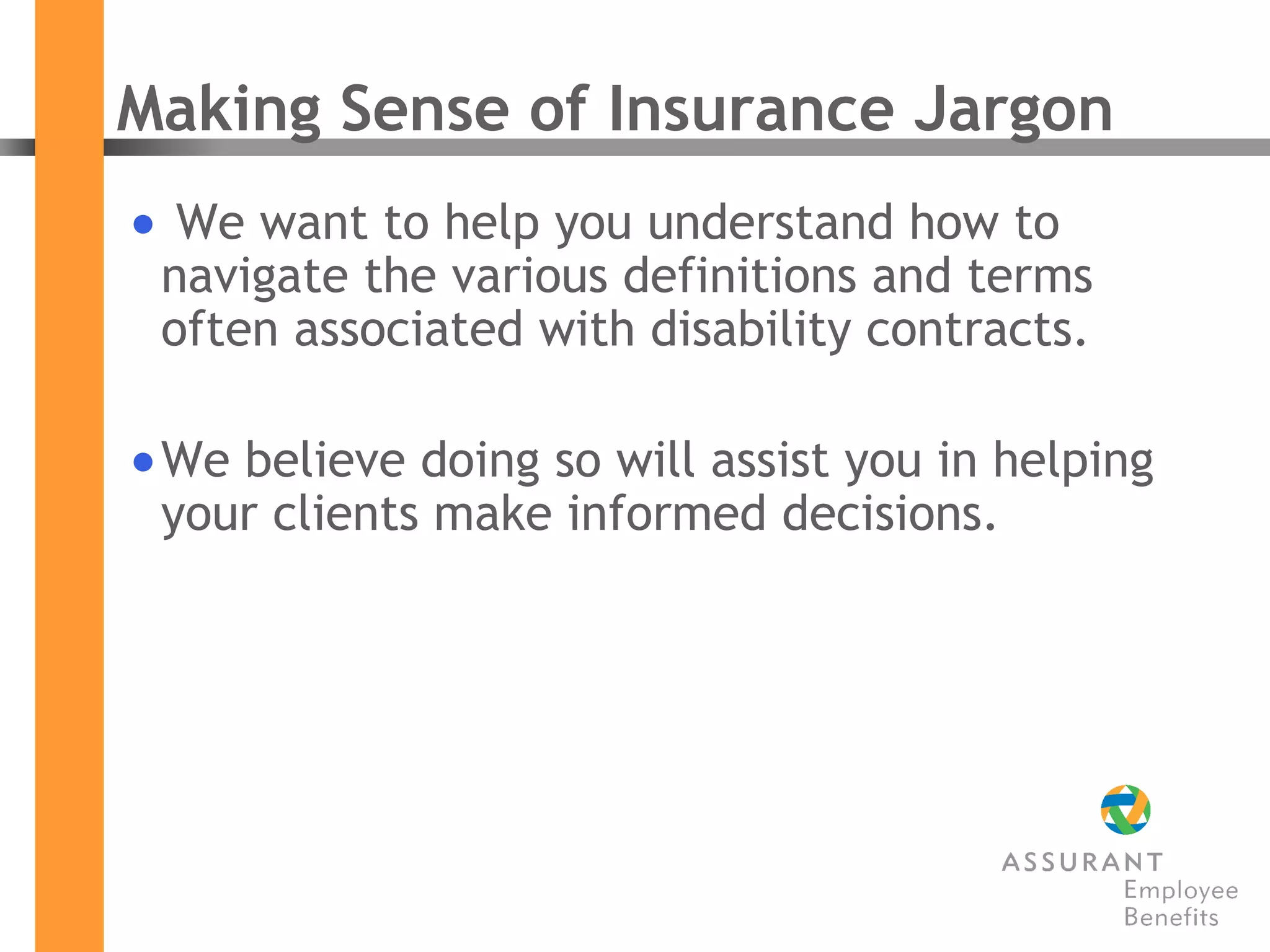 Making Sense of Insurance Jargon We want to help you understand how to navigate the various definitions and terms often associated with disability contracts.  We believe doing so will assist you in helping your clients make informed decisions. 
