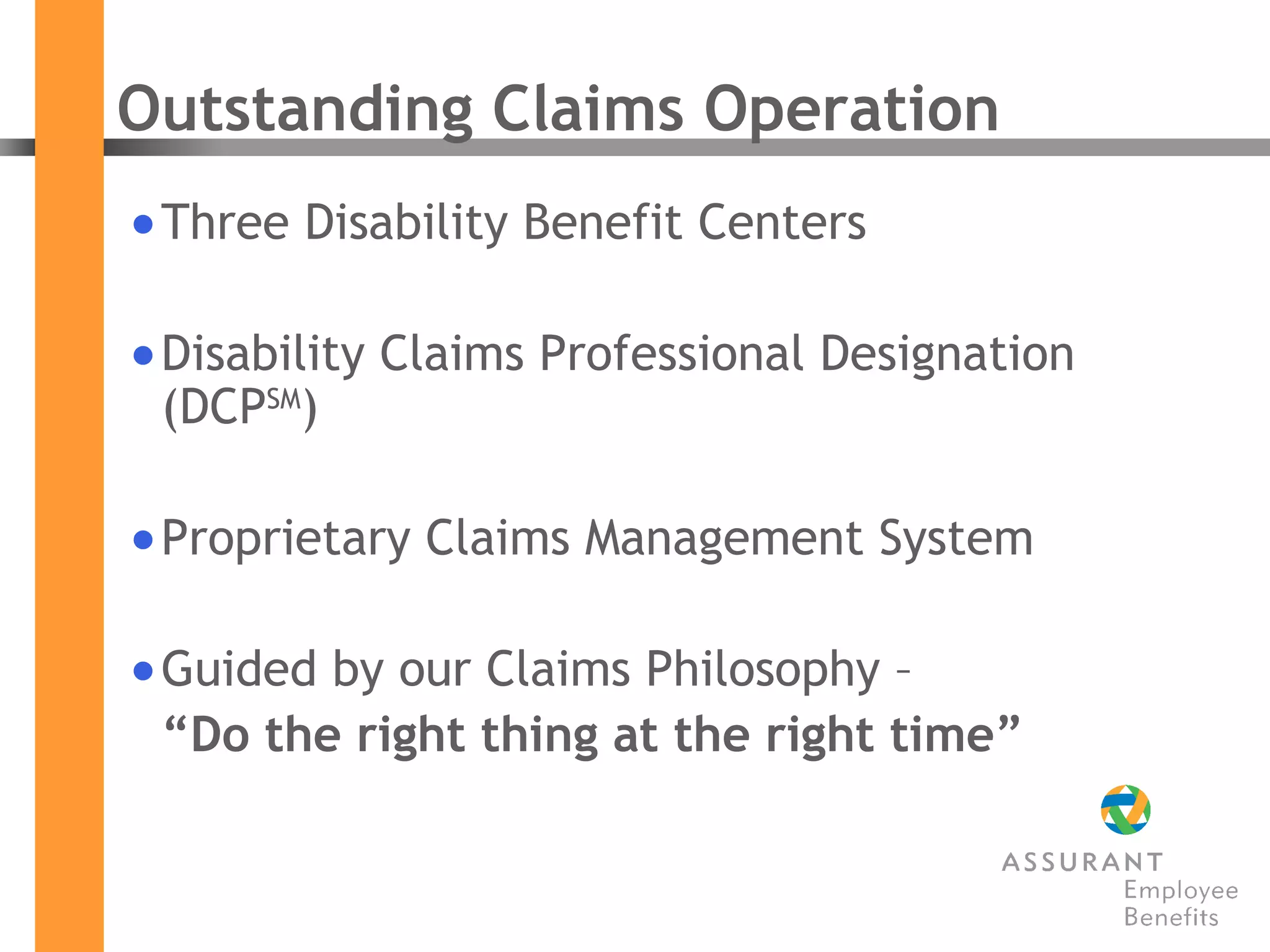 Outstanding Claims Operation Three Disability Benefit Centers Disability Claims Professional Designation (DCP SM ) Proprietary Claims Management System Guided by our Claims Philosophy –  “ Do the right thing at the right time” 