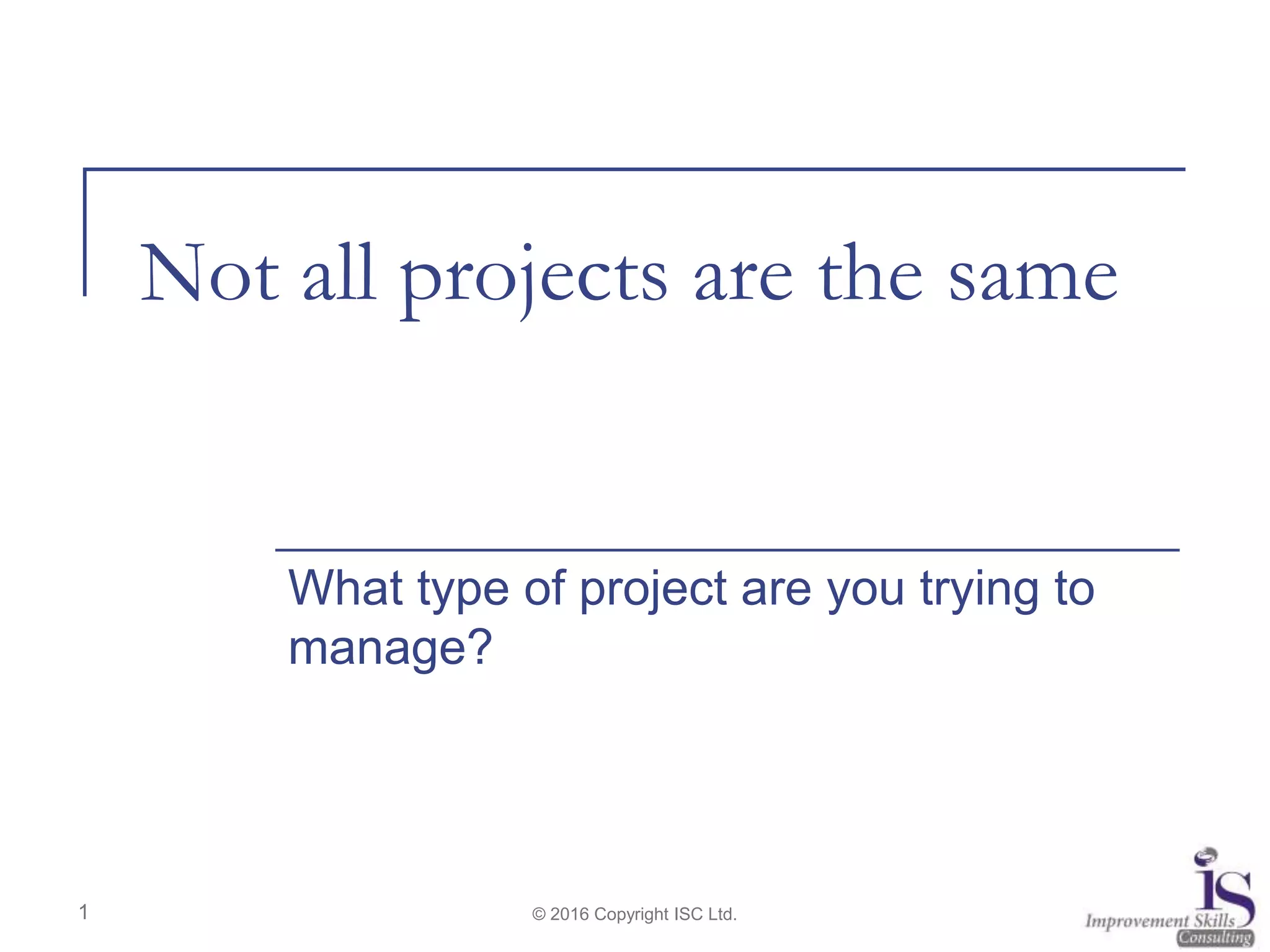 © 2016 Copyright ISC Ltd.
Not all projects are the same
What type of project are you trying to
manage?
1
 