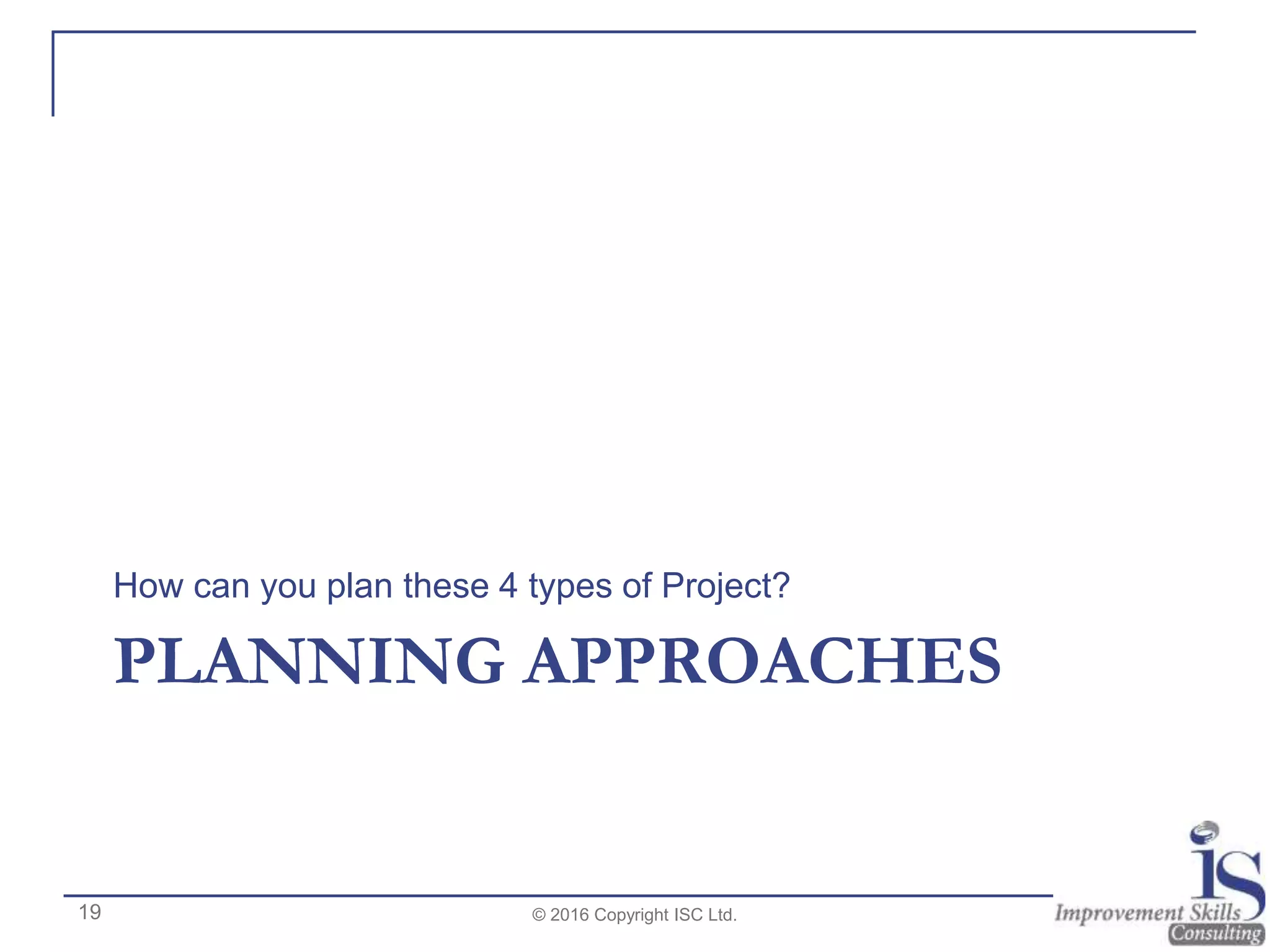 PLANNING APPROACHES
How can you plan these 4 types of Project?
© 2016 Copyright ISC Ltd.19
 