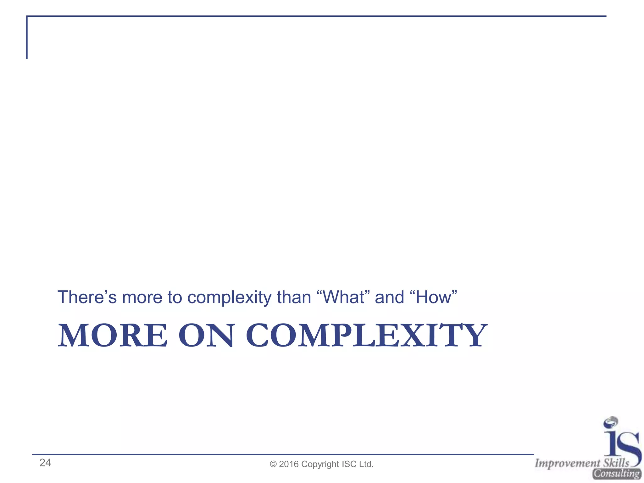 MORE ON COMPLEXITY
There’s more to complexity than “What” and “How”
© 2016 Copyright ISC Ltd.24
 