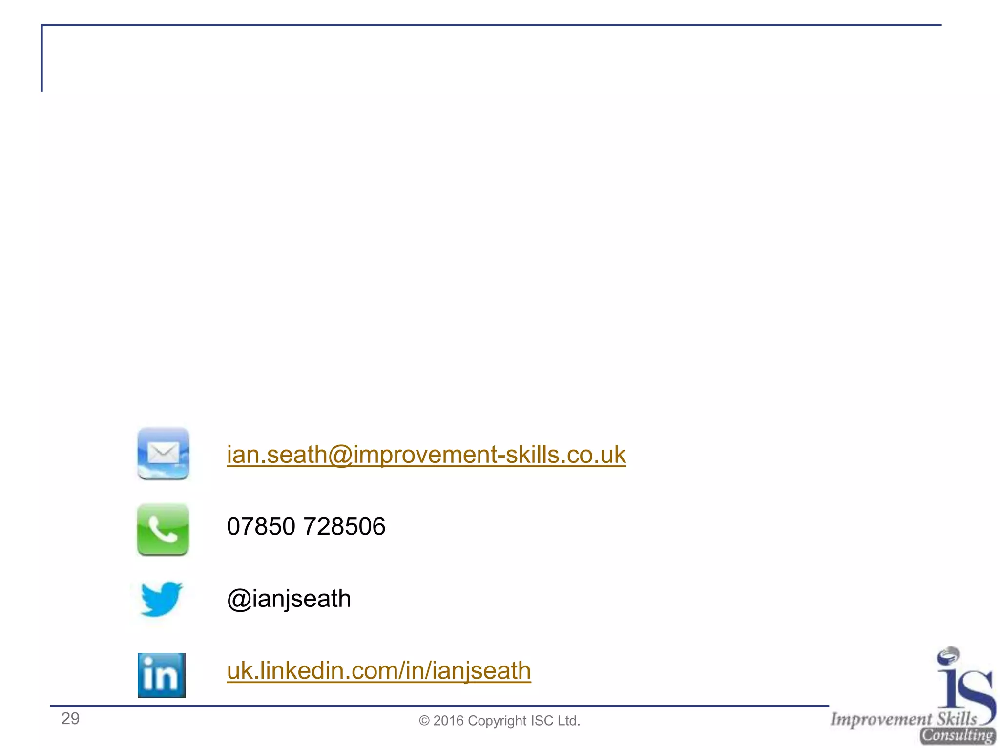 ian.seath@improvement-skills.co.uk
07850 728506
@ianjseath
uk.linkedin.com/in/ianjseath
29 © 2016 Copyright ISC Ltd.
 