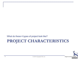 PROJECT CHARACTERISTICS
What do these 4 types of project look like?
© 2016 Copyright ISC Ltd.6
 