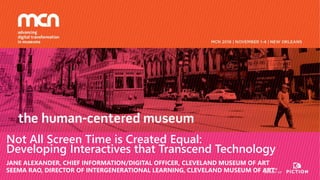 Not All Screen Time is Created Equal:
Developing Interactives that Transcend Technology
JANE ALEXANDER, CHIEF INFORMATION/DIGITAL OFFICER, CLEVELAND MUSEUM OF ART
SEEMA RAO, DIRECTOR OF INTERGENERATIONAL LEARNING, CLEVELAND MUSEUM OF ART
 