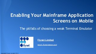 Enabling Your Mainframe Application
Screens on Mobile
The pitfalls of choosing a weak Terminal Emulator
copyright Flynet Limited 2014
Flynet Limited
www1.flynetviewer.com
 