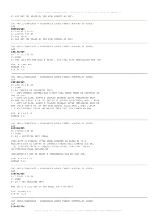 AISWEB - BOLETIM PERSONALIZADO - 01/05/2016 às 16:56:10 UTC - Total de Páginas: 49
página 15 de 49 :: IP 187.113.136.122 :: check 8DB0824C-EEC1-4050-ADF6B8690D22E907
E) ALS RWY 09L (ALSF-2) NEG AVBL QUANDO AD VMC)
SAO PAULO/GUARULHOS - GOVERNADOR ANDRE FRANCO MONTORO,SP (SBGR)
AGA
D0380/2016
B) 02/03/16 09:02
C) 22/05/16 20:29
D) DLY SR-SS
E) ALS RWY 09R (ALSF-2) NEG AVBL QUANDO AD VMC)
SAO PAULO/GUARULHOS - GOVERNADOR ANDRE FRANCO MONTORO,SP (SBGR)
AGA
Z3316/2015
B) 22/12/15 00:00
C) PERM
E) TWY ALFA BTN TWY GOLF E PATIO 1 LTD PARA ACFT ENVERGADURA MAX 65M
REF: AIP MAP ADC
ROTAER 3-S
AIP AD 2.8
SAO PAULO/GUARULHOS - GOVERNADOR ANDRE FRANCO MONTORO,SP (SBGR)
AGA
Z3133/2015
B) 23/11/15 17:26
C) PERM
E) AD INSERIR AS SEGUINTES INFO:
1 - ACFT DEVERAO AJUSTAR LDG E TKOF PARA MENOR TEMPO DE OCUPACAO DA
RWY EM USO
2 - ACFT CAT ALFA, BRAVO E CHARLIE DEVERAO ESTAR PREPARADAS TKOF
NA RWY 09L A PARTIR DA INT TWY HOTEL QUANDO SOLICITADO, AVBL 3.400M
3 - ACFT CAT ALFA, BRAVO E CHARLIE DEVERAO ESTAR PREPARADAS TKOF NA
RWY 27R A PARTIR DA INT TWY PAPA QUANDO SOLICITADO , AVBL 3.460M
4 - ACFT DEVERAO ESTAR PREPARADAS PARA TKOF SEM PARADA NA RWY
REF: AIP AD 2.20
ROTAER 3-S
SAO PAULO/GUARULHOS - GOVERNADOR ANDRE FRANCO MONTORO,SP (SBGR)
AGA
D1398/2015
B) 27/05/15 18:55
C) PERM
E) AD - MODIFICAR INFO PARA:
PRKG ACFT DA AVIACAO CIVIL GERAL SOMENTE NO PATIO NR 12 E
MEDIANTE AUTH DO CENTRO DE CONTROLE OPERACIONAL ATRAVES DOS TEL
(11) 2445-4313/4438 OU E-MAILS SUPERVISORES.COA(A)GRU.COM.BR
OU TECNICOS.COA(A)GRU.COM.BR
OBRIGATORIO O USO DE GARFO E PERMANENCIA MAX NO SOLO 2HR.
REF: AIP AD 2.20
ROTAER 3-S)
SAO PAULO/GUARULHOS - GOVERNADOR ANDRE FRANCO MONTORO,SP (SBGR)
AGA
Z0484/2015
B) 17/03/15 19:58
C) PERM
E) AD - CNL SEGUINTE INFO
RWY 09L/27R CLSD DEVIDO SER MAINT SUN 0300-0800
REF: ROTAER 3-G
AIP AD 2.20
SAO PAULO/GUARULHOS - GOVERNADOR ANDRE FRANCO MONTORO,SP (SBGR)
AGA
D1168/2014
 