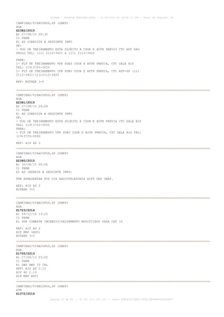 AISWEB - BOLETIM PERSONALIZADO - 01/05/2016 às 16:56:10 UTC - Total de Páginas: 49
página 25 de 49 :: IP 187.113.136.122 :: check 8DB0824C-EEC1-4050-ADF6B8690D22E907
CAMPINAS/VIRACOPOS,SP (SBKP)
AGA
Z2382/2015
B) 27/08/15 20:35
C) PERM
E) AD CORRIGIR A SEGUINTE INFO
DE:
- VOO DE TREINAMENTO ESTA SUJEITO A COOR E AUTH PREVIO CTC APP SAO
PAULO TEL: (11) 2112-3421 e (11) 2112-3422
PARA:
1- FLT DE TREINAMENTO VFR SUBJ COOR E AUTH PREVIA, CTC SALA AIS
TEL: (19)3725-5050
2- FLT DE TREINAMENTO IFR SUBJ COOR E AUTH PREVIA, CTC APP-SP (11)
2112-3421/(11)2112-3422
REF: ROTAER 3-C
CAMPINAS/VIRACOPOS,SP (SBKP)
AGA
Z2381/2015
B) 27/08/15 20:28
C) PERM
E) AD CORRIGIR A SEGUINTE INFO
DE:
- VOO DE TREINAMENTO ESTA SUJEITO A COOR E AUTH PREVIA CTC SALA AIS
TEL: (19)3725-5050
PARA:
- FLT DE TREINAMENTO VFR SUBJ COOR E AUTH PREVIA, CTC SALA AIS TEL:
(19)3725-5050
REF: AIP AD 2
CAMPINAS/VIRACOPOS,SP (SBKP)
AGA
Z2380/2015
B) 30/08/15 00:00
C) PERM
E) AD INSERIR A SEGUINTE INFO:
PRB APRESENTAR PVS VIA RADIOTELEFONIA ACFT DEP SBKP.
REF: AIP AD 2
ROTAER 3-C
CAMPINAS/VIRACOPOS,SP (SBKP)
AGA
Z1723/2014
B) 09/12/14 13:25
C) PERM
E) SER COMBATE INCENDIO/SALVAMENTO MODIFICADO PARA CAT 10
REF: AIP AD 2
AIP MAP (ADC)
ROTAER 3-C
CAMPINAS/VIRACOPOS,SP (SBKP)
AGA
D1705/2013
B) 27/06/13 03:00
C) PERM
E) SWY RWY 33 CNL
REF: AIP AD 2.12
AIP AD 2.13
AIP MAP ADC)
CAMPINAS/VIRACOPOS,SP (SBKP)
ATM
Z1372/2016
 