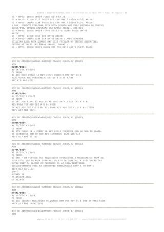 AISWEB - BOLETIM PERSONALIZADO - 01/05/2016 às 16:56:10 UTC - Total de Páginas: 49
página 39 de 49 :: IP 187.113.136.122 :: check 8DB0824C-EEC1-4050-ADF6B8690D22E907
10 - MPTO: ENSOD UM409 FLAND UZ33 ABIDE
11 - MPTO: SIDUR UZ10 DALIG DCT CPN UM417 ASTOB UL201 ABIDE
12 - MPTO: UMBAD UZ44 PAGOG DCT CPN UM417 ASTOB UL201 ABIDE
( RMK: SOMENTE UTILIZAR ESTA ROTA QUANDO AWY UZ10 FECHADA NO TRECHO
sIDUR/TBE, DEVIDO ATIVAÇÃO DAS ÁREAS SBR421, SBR431)
13 - MPTO: ENSOD UM409 FLAND UZ33 TFE UA566 ROUSE UM782
ABIDE
14 - MPTO: SIDUR UZ10 SCB UM782 ABIDE
15 - MPTO: UMBAD UZ44 SCB UM782 ABIDE ( RMK: SOMENTE
UTILIZAR ESTA ROTA QUANDO AWY UZ10 FECHADA NO TRECHO SIDUR/TBE,
DEVIDO ATIVAÇÃO DAS ÁREAS SBR421, SBR431)
16 - MPTO: ENSOD UM409 ALGOX UZ8 CIA UW10 ANRIR UL655 ASAPA
RIO DE JANEIRO/GALEAO-ANTONIO CARLOS JOBIM,RJ (SBGL)
ATM
D2337/2014
B) 26/06/14 00:00
C) PERM
E) SID RNAV EVRAD 1A RWY 10/15 INSERIR BTN RWY 10 E
FIXO VURUK HDG VERDADEIRO 077.1T E DIST 8.4NM
REF AIP MAP SID)
RIO DE JANEIRO/GALEAO-ANTONIO CARLOS JOBIM,RJ (SBGL)
ATM
D2333/2014
B) 25/06/14 01:47
C) PERM
E) IAC VOR Y RWY 15 MODIFICAR INFO DE VIS ALS CAT A E B:
NIL PARA VIS ALS CAT A E B: 800M
DE VIS ALS CAT C,D E E: NIL PARA VIS ALS CAT C, D E E: 1500M
REF: AIP MAP IAC)
RIO DE JANEIRO/GALEAO-ANTONIO CARLOS JOBIM,RJ (SBGL)
ATM
D1829/2014
B) 29/05/14 00:00
C) PERM
E) SID PUMSO 1B - SURKU 1B RWY 28/33 CORRIGIR QDR DO NDB IH (RASA)
NA DISTANCIA 4NM DO NDB AFS (AFONSOS) PARA QDR 323
REF: AIP MAP (SID))
RIO DE JANEIRO/GALEAO-ANTONIO CARLOS JOBIM,RJ (SBGL)
ATM
D0724/2014
B) 26/02/14 23:45
C) PERM
E) TMA - EM VIRTUDE DOS REQUISITOS OPERACIONAIS NECESSARIOS PARA AS
STAR E/OU SID NA AREA TERMINAL DO RIO DE JANEIRO, A UTILIZACAO DAS
ROTAS RNAV 5, SAINDO OU CHEGANDO DO AD SERA DESTINADA
EXCLUSIVAMENTE PARA AS AERONAVES HOMOLOGADAS RNAV 1 OU RNP 1
REF: AIP AD 2.22
ENR 3
ROTAER 3R
F) 2500FT AMSL
G) FL195)
RIO DE JANEIRO/GALEAO-ANTONIO CARLOS JOBIM,RJ (SBGL)
ATM
D0492/2014
B) 11/02/14 19:04
C) PERM
E) SID (TODAS) MODIFICAR NO QUADRO RMK RVR RWY 15 E RWY 33 PARA 550M
REF: AIP MAP INS-7 SID)
RIO DE JANEIRO/GALEAO-ANTONIO CARLOS JOBIM,RJ (SBGL)
ATM
 