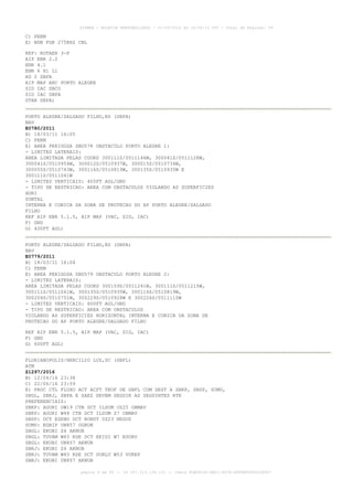 AISWEB - BOLETIM PERSONALIZADO - 01/05/2016 às 16:56:10 UTC - Total de Páginas: 49
página 4 de 49 :: IP 187.113.136.122 :: check 8DB0824C-EEC1-4050-ADF6B8690D22E907
C) PERM
E) NDB FGR 275KHZ CNL
REF: ROTAER 3-P
AIP ENR 2.2
ENR 4.1
ENR 6 H1 L1
AD 2 SBPA
AIP MAP ARC PORTO ALEGRE
SID IAC SBCO
SID IAC SBPA
STAR SBPA)
PORTO ALEGRE/SALGADO FILHO,RS (SBPA)
NAV
E0780/2011
B) 18/03/11 16:05
C) PERM
E) AREA PERIGOSA SBD578 OBSTACULO PORTO ALEGRE 1:
- LIMITES LATERAIS:
AREA LIMITADA PELAS COORD 300111S/0511146W, 300041S/0511128W,
300041S/0510954W, 300012S/0510937W, 300015S/0510734W,
300055S/0510743W, 300116S/0510819W, 300135S/0510935W E
300111S/0511041W
- LIMITES VERTICAIS: 400FT AGL/GND
- TIPO DE RESTRICAO: AREA COM OBSTACULOS VIOLANDO AS SUPERFICIES
HORI
ZONTAL
INTERNA E CONICA DA ZONA DE PROTECAO DO AP PORTO ALEGRE/SALGADO
FILHO
REF AIP ENR 5.1.5, AIP MAP (VAC, SID, IAC)
F) GND
G) 400FT AGL)
PORTO ALEGRE/SALGADO FILHO,RS (SBPA)
NAV
E0779/2011
B) 18/03/11 16:04
C) PERM
E) AREA PERIGOSA SBD579 OBSTACULO PORTO ALEGRE 2:
- LIMITES LATERAIS:
AREA LIMITADA PELAS COORD 300159S/0511241W, 300111S/0511215W,
300111S/0511041W, 300135S/0510935W, 300116S/0510819W,
300204S/0510751W, 300229S/0510928W E 300226S/0511110W
- LIMITES VERTICAIS: 600FT AGL/GND
- TIPO DE RESTRICAO: AREA COM OBSTACULOS
VIOLANDO AS SUPERFICIES HORIZONTAL INTERNA E CONICA DA ZONA DE
PROTECAO DO AP PORTO ALEGRE/SALGADO FILHO
REF AIP ENR 5.1.5, AIP MAP (VAC, SID, IAC)
F) GND
G) 600FT AGL)
FLORIANOPOLIS/HERCILIO LUZ,SC (SBFL)
ATM
Z1297/2016
B) 12/04/16 23:38
C) 22/06/16 23:59
E) PROC CTL FLUXO ACT ACFT TKOF DE SBFL COM DEST A SBKP, SBSP, SUMU,
SBGL, SBRJ, SBPA E SAEZ DEVEM SEGUIR AS SEGUINTES RTE
PREFERENCIAIS:
SBKP: AGURI UW19 CTB DCT ILSUM UZ25 OBMAV
SBKP: AGURI W48 CTB DCT ILSUM Z7 OBMAV
SBSP: DCT ESENO DCT RONUT UZ23 NEGUS
SUMU: EGBIP UN857 OGRUN
SBGL: EKUBI Z4 AKNUB
SBGL: TUVAM W45 RDE DCT EKIDI W7 ESORU
SBGL: EKUBI UN857 AKNUB
SBRJ: EKUBI Z4 AKNUB
SBRJ: TUVAM W45 RDE DCT DORLU W53 VUREP
SBRJ: EKUBI UN857 AKNUB
 