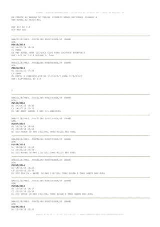 AISWEB - BOLETIM PERSONALIZADO - 01/05/2016 às 16:56:10 UTC - Total de Páginas: 49
página 46 de 49 :: IP 187.113.136.122 :: check 8DB0824C-EEC1-4050-ADF6B8690D22E907
EM FRENTE AO HANGAR DO CAN-BR (CORREIO AEREO NACIONAL) LIGANDO A
TWY HOTEL AO PATIO MIL
REF AIP AD 2.8
AIP MAP ADC
BRASILIA/PRES. JUSCELINO KUBITSCHEK,DF (SBBR)
AGA
F2410/2014
B) 24/07/14 18:54
C) PERM
E) TWY HOTEL (RWY 11C/29C) CLSD PARA LDG/TKOF EVENTUAIS
REF: AIP AD 2.8 E ROTAER 2, 3-B)
BRASILIA/PRES. JUSCELINO KUBITSCHEK,DF (SBBR)
AGA
F0121/2013
B) 22/01/13 17:26
C) PERM
E) PATIO 4 CORRIGIR PCN DE 57/F/B/X/T PARA 37/R/B/X/T
REF: AIP-BRASIL AD 2.8
)
BRASILIA/PRES. JUSCELINO KUBITSCHEK,DF (SBBR)
ATM
F1131/2016
B) 27/04/16 19:40
C) 24/07/16 23:59
E) IAP RNAV (GNSS) Z RWY 11L NEG AVBL
BRASILIA/PRES. JUSCELINO KUBITSCHEK,DF (SBBR)
ATM
F1057/2016
B) 15/04/16 16:04
C) 25/05/16 23:59
E) SID PANOB 1B RWY 29L/29R, TRNS MILIX NEG AVBL
BRASILIA/PRES. JUSCELINO KUBITSCHEK,DF (SBBR)
ATM
F1056/2016
B) 15/04/16 15:58
C) 25/05/16 23:59
E) SID MUPAB 1B RWY 11L/11R, TRNS MILIX NEG AVBL
BRASILIA/PRES. JUSCELINO KUBITSCHEK,DF (SBBR)
ATM
F1053/2016
B) 15/04/16 14:20
C) 25/05/16 23:59
E) SID FSA 1B - MATNI 1B RWY 11L/11R, TRNS KOLDA E TRNS ORATE NEG AVBL
BRASILIA/PRES. JUSCELINO KUBITSCHEK,DF (SBBR)
ATM
F1052/2016
B) 15/04/16 14:17
C) 25/05/16 23:59
E) SID OPRIR 1B RWY 29L/29R, TRNS KOLDA E TRNS ORATE NEG AVBL
BRASILIA/PRES. JUSCELINO KUBITSCHEK,DF (SBBR)
ATM
Z1293/2016
B) 12/04/16 23:25
 