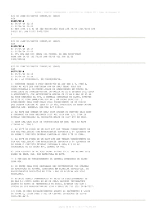 AISWEB - BOLETIM PERSONALIZADO - 16/04/2014 às 13:44:44 UTC - Total de Páginas: 35
página 24 de 35 :: IP 177.81.250.210
RIO DE JANEIRO/SANTOS DUMONT,RJ (SBRJ)
AGA
D1209/2014
B) 08/04/14 22:15
C) 02/06/14 02:00
E) MET (CMA 1 A 9) HR SER MODIFICADO PARA APR 08/09 2215/0200 APR
09/10 TIL JUN 01/02 0900/0200
)
RIO DE JANEIRO/SANTOS DUMONT,RJ (SBRJ)
AGA
D1150/2014
B) 04/04/14 15:17
C) 02/06/14 02:00
E) CTL MOV GND RIO (FREQ 121.700MHZ) HR SER MODIFICADO
PARA APR 04/05 1517/0200 APR 05/06 TIL JUN 01/02
0900/0200))
RIO DE JANEIRO/SANTOS DUMONT,RJ (SBRJ)
AGA
D0770/2014
B) 05/03/14 21:18
C) 04/06/14 23:59
E) AD - AP COORDENADO, EM CONSEQUENCIA:
1) CONFORME REGRAS E PROC DESCRITOS NA AIP ENR 1.9, ITEM 2,
TODAS AS ACFT QUE PRETENDAM OPR EM SBRJ TERAO SUAS OPS
CONDICIONADAS A DISPONIBILIDADE DE ATENDIMENTO EM FUNCAO DA
CAPACIDADE DE INFRAESTRUTURA INSTALADA NO AD E DEVERAO SOLICITAR
O ATENDIMENTO, COM ANTECEDENCIA MINIMA DE 01 HR E MAX DE 25 HR
DA HORA DESEJADA DA OPS, A CENTRAL INTEGRADA DE SLOTS, ATRAVES
DO SITE DO CGNA (WWW.CGNA.GOV.BR), NA OPCAO SERVICOS. O
ATENDIMENTO SERA CONFIRMADO PELO FORNECIMENTO DE UM CODIGO
QUE DEVERA CONSTAR NO ITEM 18 DO PLN, PRECEDIDO DA ABREVIATURA
RMK/CLR RJP. EXEMPLO: RMK/CLR RJP 165342.
2) AS ACFT QUE OPEREM EM SBRJ CUJA ORIGEM OU DESTINO SEJA SBSP
E OPERANDO EM SBSP MEDIANTE SLOT ATC (AIP ENR 1.9, ITEM 2)
ESTARAO DISPENSADAS DA OBRIGATORIEDADE DE SLOT ATC EM SBRJ.
3) SERA APLICADO SLOT DE OPORTUNIDADE EM SBRJ PARA AS ACFT
CITADAS NO ITEM 2.
4) AS ACFT DE POSSE DE UM SLOT ATC QUE TENHAM CONHECIMENTO DA
SUA NAO UTILIZACAO COM ANTECEDENCIA SUPERIOR A 04 (QUATRO) HR
DO HORARIO PREVISTO DEVERAO CANCELA-LO PELO SITE DO CGNA.
5) AS ACFT DE POSSE DE UM SLOT ATC QUE TENHAM CONHECIMENTO DA
SUA NAO UTILIZACAO COM ANTECEDENCIA INFERIOR A 04 (QUATRO) HR
DO HORARIO PREVISTO DEVERAO INFORMAR A SALA AIS DO AP
COORDENADO OU AO ORGAO ATC, QUANDO EM VOO.
6) CADA USUARIO DA AVIACAO GERAL PODERA SOLICITAR NO MAX DOIS
PARES DE SLOT, DLY, POR MATRICULA DE ACFT.
7) O PERIODO DE FUNCIONAMENTO DA CENTRAL INTEGRADA DE SLOTS
SERA H24.
8) OS SLOTS PARA VOOS REGULARES SAO DISTRIBUIDOS POR OCASIAO
DA APROVACAO DO HOTRAN, CONSTANDO EM PLANILHA ESPECIFICA. OS
PROCEDIMENTOS DESCRITOS NO ITEM 1 NAO SE APLICAM AOS VOOS
REGULARES.
9) AVIACAO GERAL: PERMANENCIA NO PATIO DE ESTACIONAMENTO DE
NO MAX 06 (SEIS) HORAS NO AD DE SBRJ. MAIORES INFORMACOES
QUANTO AO TEMPO DE PERMANENCIA NO PATIO, EFETUAR CTC COM O
CENTRO DE OPS AEROPORTUARIAS (COA - SBRJ) NO TEL (21) 3814-7237.
10) PARA MAIORES ESCLARECIMENTOS QUANTO AO SLOTOMETRO E LOGIN
DE USUARIO, LIGAR PARA O TEL DA CENTRAL INTEGRADA DE SLOTS:
0800-282-6612.
 