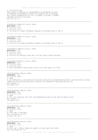 E) AIS EXCLUIR RMK:
PARA EFEITO DE EXECUCAO DE PROCEDIMENTOS DE ATENUACAO DE RUIDO
AS AERONAVES CONSIDERADAS RUIDOSAS SAO AQUELAS QUE NAO ATENDEM
AOS LIMITES ESTABELECIDOS NO CAP 3 DO ANEXO 16 DA OACI E TAMBEM
CONFORME DESCRITO NA AIP MAP.
REF: AIP AD 2.21
FLORIANOPOLIS/HERCILIO LUZ,SC (SBFL)
E2717/2019 - OTR
B) 02/12/19 15:54
C) 29/01/20 23:59
E) SUP N208/19 E ANEXO POSTERGADO TERMINO DE VALIDADE PARA 29 JAN 20
FLORIANOPOLIS/HERCILIO LUZ,SC (SBFL)
E2716/2019 - OTR
B) 02/12/19 15:50
C) 29/01/20 23:59
E) SUP N207/19 E ANEXO POSTERGADO TERMINO DE VALIDADE PARA 29 JAN 20
FLORIANOPOLIS/HERCILIO LUZ,SC (SBFL)
E2711/2019 - OTR
B) 02/12/19 13:19
C) 29/01/20 23:59
E) SUP N207/19 CORRIGIR COORD THR 21 NA ADC PARA 273948S/0483305W
FLORIANOPOLIS/HERCILIO LUZ,SC (SBFL)
E2593/2019 - OTR
B) 21/11/19 00:00
C) 15/02/20 23:59
E) REA FLORIANOPOLIS MODIFICADO FCA DE 123.45 MHZ PARA 119.10 MHZ
CURITIBA/AFONSO PENA,PR (SBCT)
Z0465/2018 - AGA
B) 15/03/18 00:00
C) PERM
E) AD COMPULSORIO A UTILIZACAO DE PUSH BACK PARA ACFT COM ENVERGADURA ACIMA DE 24M PARA SAIDA DO PRKG.
CABERA AO OPR DISPONIBILIZAR MEIOS PROPRIOS OU CONTRATADOS PARA REALIZAR TAL OPS.
REF: ROTAER 3-C
AIP BRASIL AD 2
CURITIBA/AFONSO PENA,PR (SBCT)
Z0244/2018 - AGA
B) 16/01/18 11:24
C) PERM
E) RWY 15/33 PROIBIDO GIRO ACFT COM ENVERGADURA ACIMA DE 36M FORA DA AREA DE GIRO
REF: ROTAER 3-C
AIP BRASIL AD 2
CURITIBA/AFONSO PENA,PR (SBCT)
Z0034/2020 - AGA
B) 10/01/20 15:50
C) PERM
E) VASIS RWY 33 RETIRADO
REF: AIP BRASIL AD 2.14
AIP MAP ADC, PDC
CURITIBA/AFONSO PENA,PR (SBCT)
Z0033/2020 - AGA
B) 10/01/20 15:48
C) PERM
E) PAPI RWY 33 ANGULO NORMAL DE RAMPA 3,00 DEG, MEHT 64FT INSTL
REF: AIP BRASIL AD 2.14
AISWEB - BOLETIM PERSONALIZADO - 16/01/2020 às 18:06:26 UTC - Total de Páginas: 54
página 15 de 54 :: IP 201.6.231.223 :: check 844D3136-2281-4264-99E1E725D66603D5
 