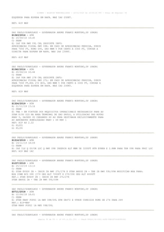 ESQUERDA PARA ESPERA EM RAFA. MAX IAS 230KT.
REF: AIP MAP
SAO PAULO/GUARULHOS - GOVERNADOR ANDRE FRANCO MONTORO,SP (SBGR)
Z1343/2016 - ATM
B) 20/04/16 16:45
C) PERM
E) IAP VOR RWY 09L CNL SEGUINTE INFO:
APROXIMACAO VISUAL RWY 09R: EM CASO DE APROXIMACAO PERDIDA, SUBIR
PARA 7000 FT, RUMO 095, GRD MNM 5 POR CENTO A 3300 FT, CURVAR A
DIREITA PARA ESPERA EM RAFA. MAX IAS 230KT.
REF: AIP MAP
SAO PAULO/GUARULHOS - GOVERNADOR ANDRE FRANCO MONTORO,SP (SBGR)
Z1342/2016 - ATM
B) 20/04/16 16:44
C) PERM
E) IAP VOR RWY 27R CNL SEGUINTE INFO:
APROXIMACAO VISUAL RWY 27L: EM CASO DE APROXIMACAO PERDIDA, SUBIR
PARA 7000 FT,RDL 272 BCO, GRD MNM 5 POR CENTO A 3300 FT, CURVAR A
ESQUERDA PARA ESPERA EM RAFA. MAX IAS 230KT.
REF: AIP MAP
SAO PAULO/GUARULHOS - GOVERNADOR ANDRE FRANCO MONTORO,SP (SBGR)
Z1324/2019 - ATM
B) 21/11/19 13:16
C) PERM
E) TMA - EM VIRTUDE DOS REQUISITOS OPERACIONAIS NECESSARIOS PARA AS
STAR E/OU SID NA AREA TERMINAL DE SAO PAULO, A UTILIZACAO DAS ROTAS
RNAV 5, SAINDO OU CHEGANDO DO AD SERA DESTINADA EXCLUSIVAMENTE PARA
AS AERONAVES HOMOLOGADAS RNAV 1 OU RNP 1
REF: AIP AD 2.22
F) FL055
G) FL195
SAO PAULO/GUARULHOS - GOVERNADOR ANDRE FRANCO MONTORO,SP (SBGR)
Z1314/2019 - ATM
B) 19/11/19 18:09
C) PERM
E) IAP ILS Q OU/OR LOC Q RWY 09R INSERIR ALT MNM DE 3200FT BTN EVNEB E 2.8NM PARA THR 09R PARA PROC LOC
REF: AIP MAP IAC
SAO PAULO/GUARULHOS - GOVERNADOR ANDRE FRANCO MONTORO,SP (SBGR)
Z1237/2019 - ATM
B) 25/10/19 13:13
C) PERM
E) STAR EVSOV 2B - IBDIK 2B RWY 27L/27R E STAR ANSUG 2B - TBE 2B RWY 09L/09R MODIFICAR MSA PARA:
MSA 25NM BCO 090 /270 DEG ALT 7000FT E 270/090 DEG ALT 6000FT
REF.: STAR EVSOV 2B - IBDIK 2B RWY 27L/27R
STAR ANSUG 2B - TBE 2B RWY 09L/09R
SAO PAULO/GUARULHOS - GOVERNADOR ANDRE FRANCO MONTORO,SP (SBGR)
Z0711/2018 - ATM
B) 12/04/18 18:01
C) PERM
E) STAR RNAV PUPSI 1A RWY 09R/09L BTN GR072 E UTBUR CORRIGIR RUMO DE 274 PARA 269
REF.: AIP-MAP
STAR RNAV PUPSI 1A RWY 09R/09L
SAO PAULO/GUARULHOS - GOVERNADOR ANDRE FRANCO MONTORO,SP (SBGR)
AISWEB - BOLETIM PERSONALIZADO - 16/01/2020 às 18:06:26 UTC - Total de Páginas: 54
página 30 de 54 :: IP 201.6.231.223 :: check 844D3136-2281-4264-99E1E725D66603D5
 