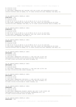 B) 20/03/20 10:00
C) 20/03/20 12:00
E) OBST MOVEL (EMBARCACAO MSC SEAVIEW) LGTD 65M (214FT) HGT DESLOCANDO-SE FM COORD
225624S/0430832W (BOCA DA BARRA, RJ) TO COORD 225340S/0431100W (TERMINAL PIER MAUA, RJ)
RIO DE JANEIRO/SANTOS DUMONT,RJ (SBRJ)
D1967/2019 - OTR
B) 03/12/19 21:00
C) 29/02/20 22:00
D) DEC 03 06 14 20 28 JAN 05 13 18 26 FEB 01 09 15 19 22 29 2100-2200
E) OBST MOVEL (EMBARCACAO MSC FANTASIA) LGTD 59M (194FT) HGT DESLOCANDO-SE FM COORD
225340S/0431100W (TERMINAL PIER MAUA, RJ) TO COORD 225624S/0430832W (BOCA DA BARRA, RJ)
RIO DE JANEIRO/SANTOS DUMONT,RJ (SBRJ)
D1966/2019 - OTR
B) 03/12/19 12:01
C) 29/02/20 20:59
D) DEC 03 06 14 20 28 JAN 05 13 18 26 FEB 01 09 15 19 22 29 1201-2059
E) OBST MOVEL (EMBARCACAO MSC FANTASIA) LGTD 59M (194FT) HGT NAS COORD
225340S/0431100W (TERMINAL PIER MAUA, RJ)
RIO DE JANEIRO/SANTOS DUMONT,RJ (SBRJ)
D1965/2019 - OTR
B) 03/12/19 11:00
C) 29/02/20 12:00
D) DEC 03 06 14 20 28 JAN 05 13 18 26 FEB 01 09 15 19 22 29 1100-1200
E) OBST MOVEL (EMBARCACAO MSC FANTASIA) LGTD 59M (194FT) HGT DESLOCANDO-SE FM COORD
225624S/0430832W (BOCA DA BARRA, RJ) TO COORD 225340S/0431100W (TERMINAL PIER MAUA, RJ)
RIO DE JANEIRO/SANTOS DUMONT,RJ (SBRJ)
D0074/2020 - OTR
B) 09/02/20 09:01
C) 09/02/20 21:00
E) OBST MOVEL (EMBARCACAO SIEM HELIX 2 ) NEG LGTD 66M (217FT) HGT
DESLOCANDO-SE FM COORD 225330.00S/0431249.00W (PORTO TRIUNFO, RJ)
TO COORD 225845.30S/0430947.40W (BOCA DA BARRA, RJ)
RIO DE JANEIRO/SANTOS DUMONT,RJ (SBRJ)
D0073/2020 - OTR
B) 25/01/20 21:01
C) 09/02/20 09:00
E) OBST MOVEL (EMBARCACAO SIEM HELIX 2 ) NEG LGTD 66M (217FT) HGT
NA COORD 225330S/0431249W (PORTO TRIUNFO, RJ)
RIO DE JANEIRO/SANTOS DUMONT,RJ (SBRJ)
D0070/2020 - OTR
B) 25/01/20 09:00
C) 25/01/20 21:00
E) OBST MOVEL (EMBARCACAO SIEM HELIX 2 ) NEG LGTD 66M (217FT) HGT
DESLOCANDO-SE FM COORD 225845.30S/0430947.40W (BOCA DA BARRA, RJ)
TO COORD 225330S.00/0431249W.00 (PORTO TRIUNFO, RJ)
RIO DE JANEIRO/SANTOS DUMONT,RJ (SBRJ)
D0066/2020 - OTR
B) 19/01/20 06:01
C) 19/01/20 21:00
E) OBST MOVEL (EMBARCACAO ATLANTIC ZEPHYR) NEG LGTD 77,50M (255FT) HGT
DESLOCANDO-SE FM COORD 225425S/0430829W (FUNDEADOURO 2F11, RJ)
TO COORD 225624S/0430832W (BOCA DA BARRA, RJ)
RIO DE JANEIRO/SANTOS DUMONT,RJ (SBRJ)
D0045/2020 - OTR
AISWEB - BOLETIM PERSONALIZADO - 16/01/2020 às 18:06:26 UTC - Total de Páginas: 54
página 41 de 54 :: IP 201.6.231.223 :: check 844D3136-2281-4264-99E1E725D66603D5
 