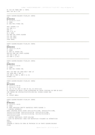 AISWEB - BOLETIM PERSONALIZADO - 30/07/2015 às 17:19:07 UTC - Total de Páginas: 54
página 4 de 54 :: IP 177.32.136.59
E) ILS IM 75MHZ RWY 11 INSTL
REF: AIP AD 2.19)
PORTO ALEGRE/SALGADO FILHO,RS (SBPA)
CNS
E1155/2014
B) 03/04/14 13:57
C) PERM
E) NDB FGR 275KHZ CNL
REF: ROTAER 3-P
AIP ENR 2.2
ENR 4.1
ENR 6 H1 L1
AD 2 SBPA
AIP MAP ARC PORTO ALEGRE
SID IAC SBCO
SID IAC SBPA
STAR SBPA)
PORTO ALEGRE/SALGADO FILHO,RS (SBPA)
CNS
E0246/2014
B) 14/01/14 18:39
C) PERM
E) NDB IA 395KHZ CNL
REF:AIP MAP ARC PORTO ALEGRE
IAC NDB Z RWY 11
AIP ENR 6 L1/H1)
PORTO ALEGRE/SALGADO FILHO,RS (SBPA)
CNS
E1482/2012
B) 19/05/12 00:00
C) PERM
E) NDB PAG 330KHZ CNL
REF: AIP MAP IAC SBPA NDB Y RWY 29
IAC SBPA NDB Y RWY 11
AIP ENR 3, ENR 4, ENR 6 L1 H1
ROTAER 3-P)
PORTO ALEGRE/SALGADO FILHO,RS (SBPA)
NAV
E2173/2015
B) 29/07/15 09:30
C) 30/09/15 12:30
D) JUL 29 TIL AUG 23 SEP 05 TIL 30 0930-1230
E) ASCENSAO DE BALAO LIVRE ACONTECERA NO SETOR CIRCULAR DE 8KM DE RAIO
COM CENTRO EM 295258S/0504707W BTN RDL 300DEG/169DEG DNG
F) GND
G) 1500FT AMSL)
PORTO ALEGRE/SALGADO FILHO,RS (SBPA)
NAV
E0780/2011
B) 18/03/11 16:05
C) PERM
E) AREA PERIGOSA SBD578 OBSTACULO PORTO ALEGRE 1:
- LIMITES LATERAIS:
AREA LIMITADA PELAS COORD 300111S/0511146W, 300041S/0511128W,
300041S/0510954W, 300012S/0510937W, 300015S/0510734W,
300055S/0510743W, 300116S/0510819W, 300135S/0510935W E
300111S/0511041W
- LIMITES VERTICAIS: 400FT AGL/GND
- TIPO DE RESTRICAO: AREA COM OBSTACULOS VIOLANDO AS SUPERFICIES
HORI
ZONTAL
INTERNA E CONICA DA ZONA DE PROTECAO DO AP PORTO ALEGRE/SALGADO
FILHO
 