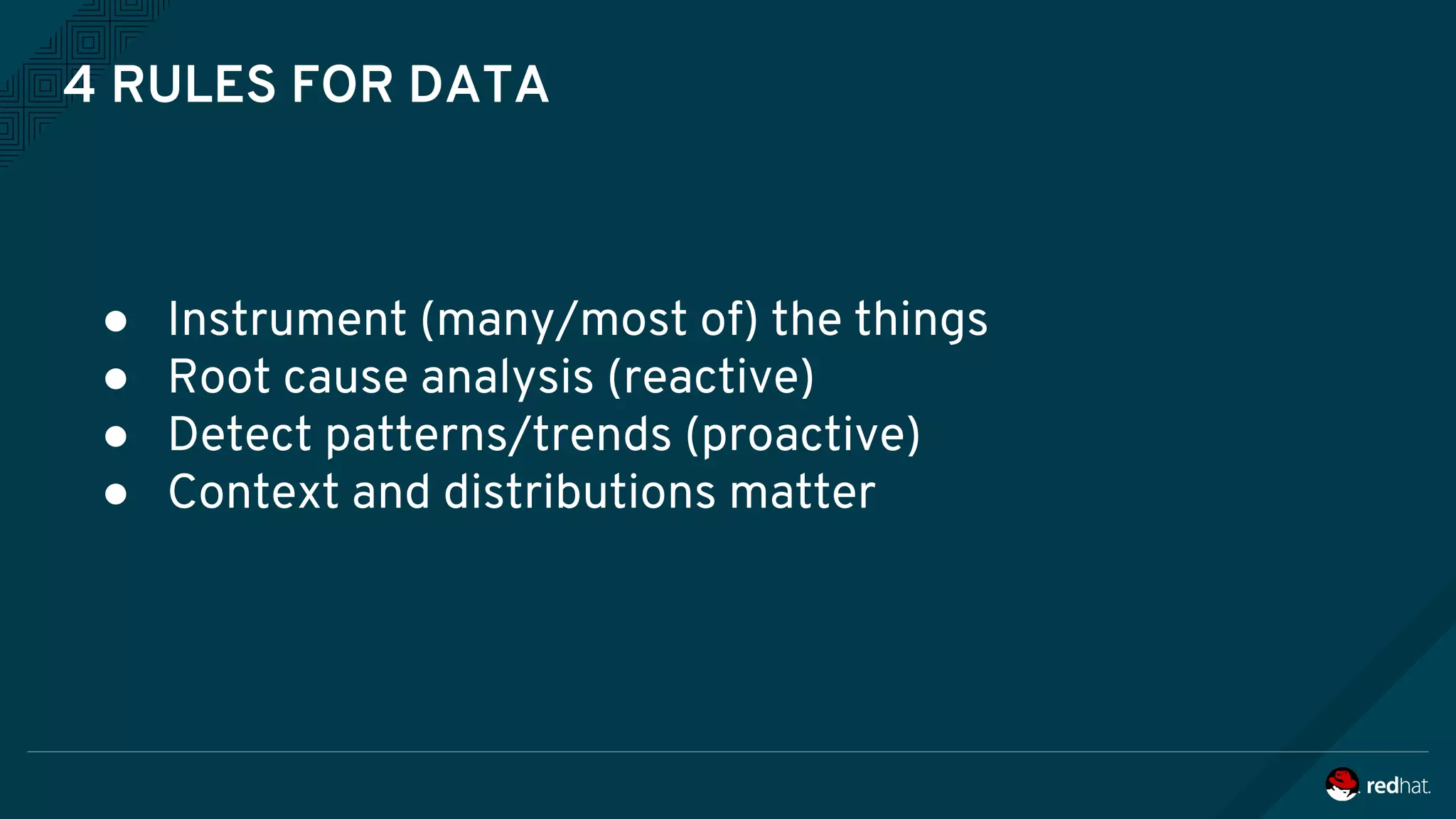4 RULES FOR DATA
● Instrument (many/most of) the things
● Root cause analysis (reactive)
● Detect patterns/trends (proactive)
● Context and distributions matter
 