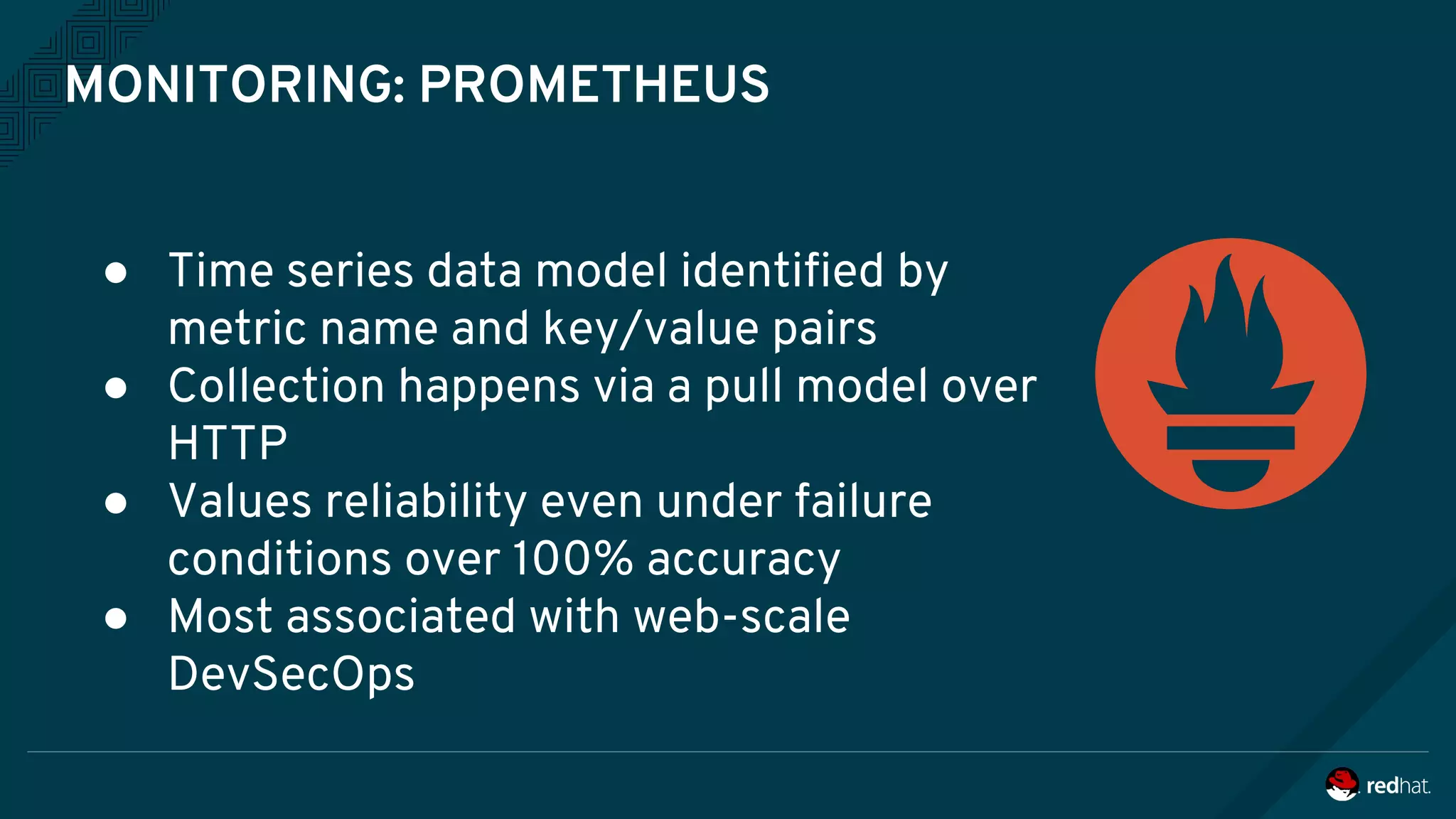 MONITORING: PROMETHEUS
● Time series data model identified by
metric name and key/value pairs
● Collection happens via a pull model over
HTTP
● Values reliability even under failure
conditions over 100% accuracy
● Most associated with web-scale
DevSecOps
 