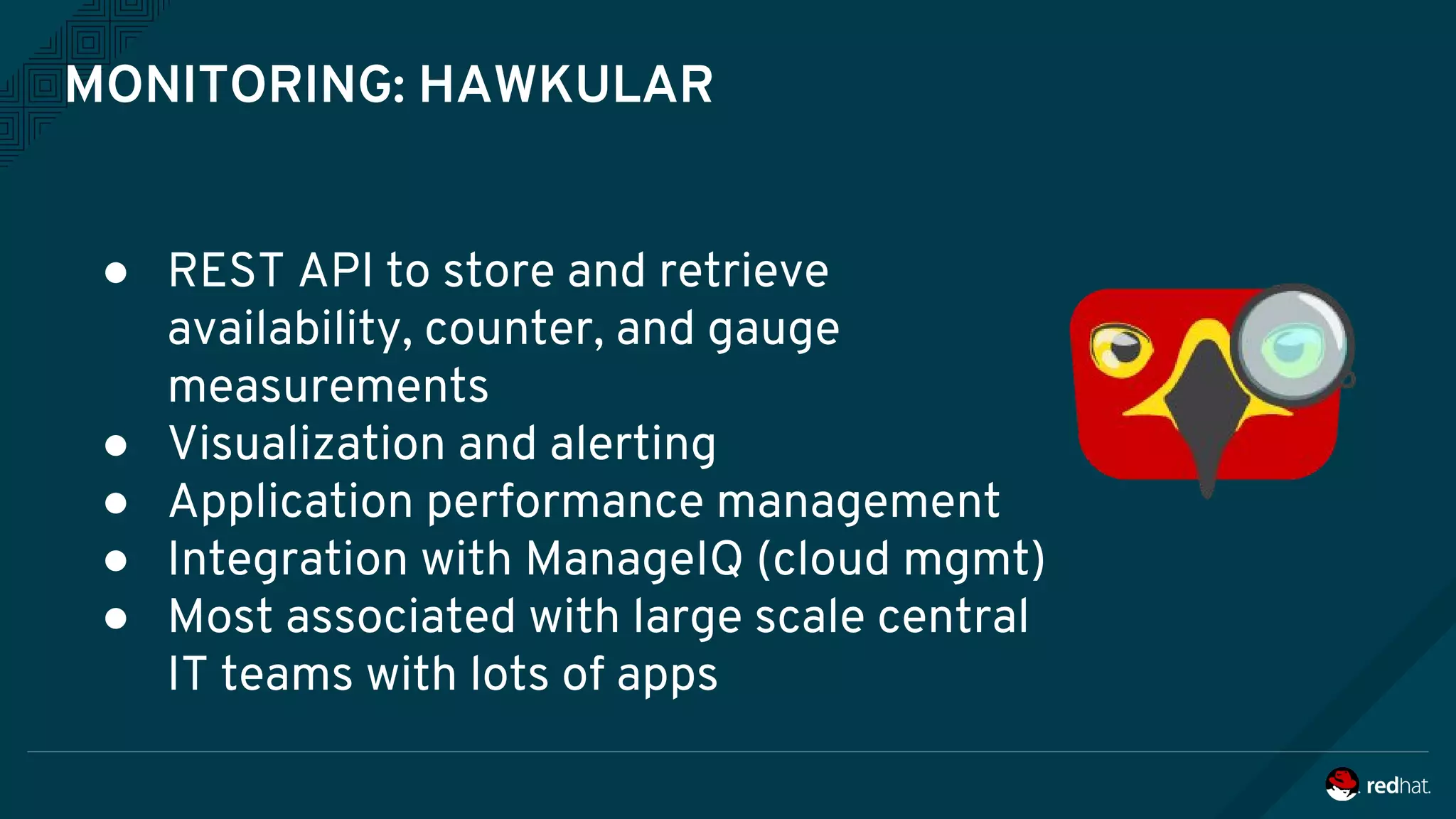 MONITORING: HAWKULAR
● REST API to store and retrieve
availability, counter, and gauge
measurements
● Visualization and alerting
● Application performance management
● Integration with ManageIQ (cloud mgmt)
● Most associated with large scale central
IT teams with lots of apps
 