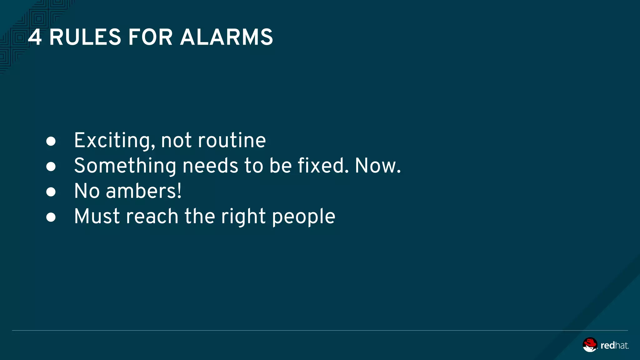 4 RULES FOR ALARMS
● Exciting, not routine
● Something needs to be fixed. Now.
● No ambers!
● Must reach the right people
 