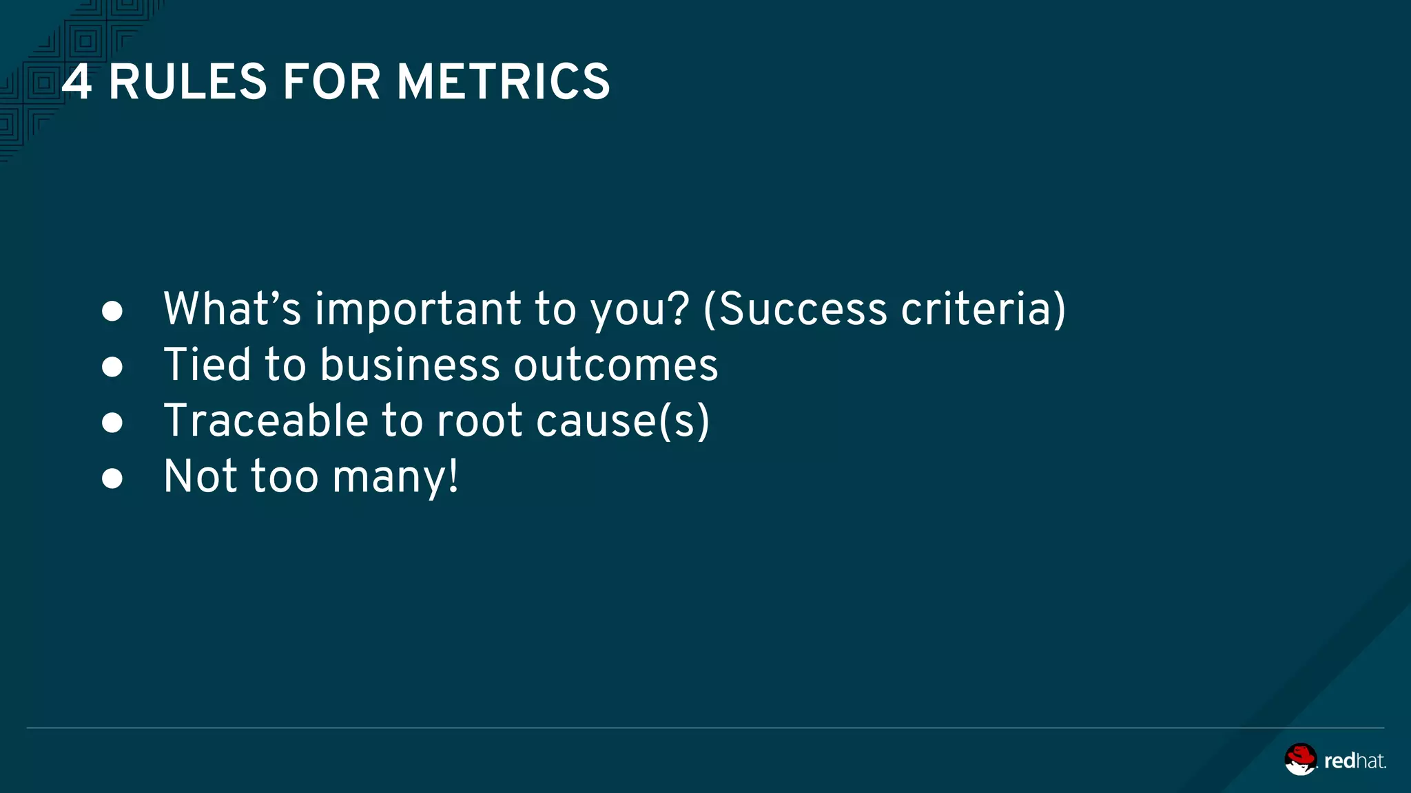 4 RULES FOR METRICS
● What’s important to you? (Success criteria)
● Tied to business outcomes
● Traceable to root cause(s)
● Not too many!
 
