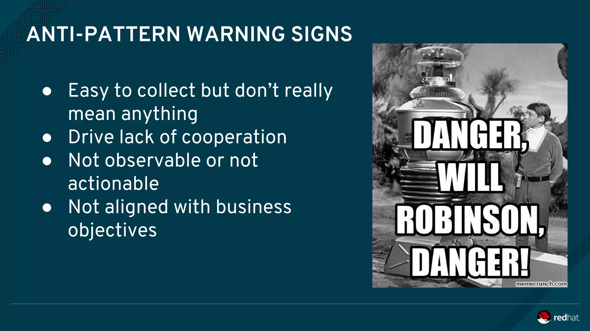 ANTI-PATTERN WARNING SIGNS
● Easy to collect but don’t really
mean anything
● Drive lack of cooperation
● Not observable or not
actionable
● Not aligned with business
objectives
 