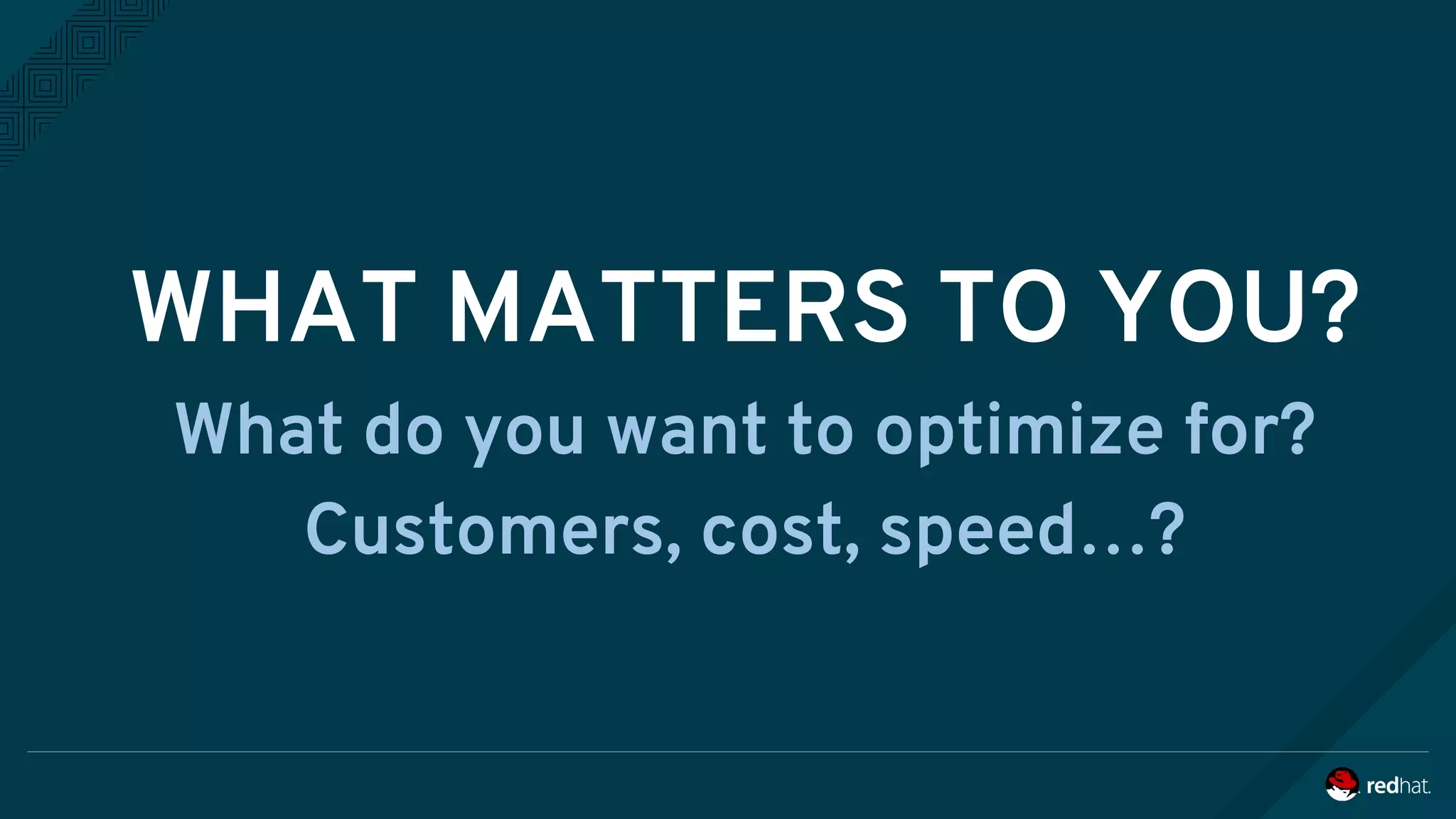 WHAT MATTERS TO YOU?
What do you want to optimize for?
Customers, cost, speed…?
 