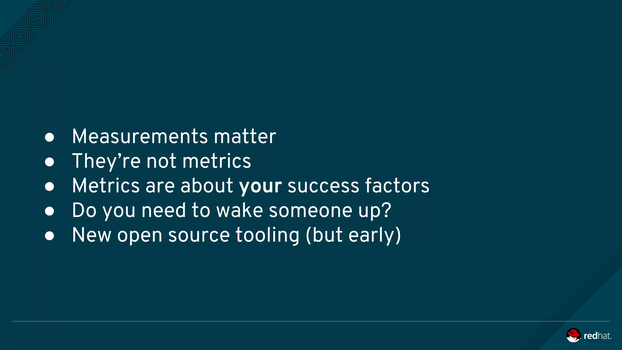● Measurements matter
● They’re not metrics
● Metrics are about your success factors
● Do you need to wake someone up?
● New open source tooling (but early)
 