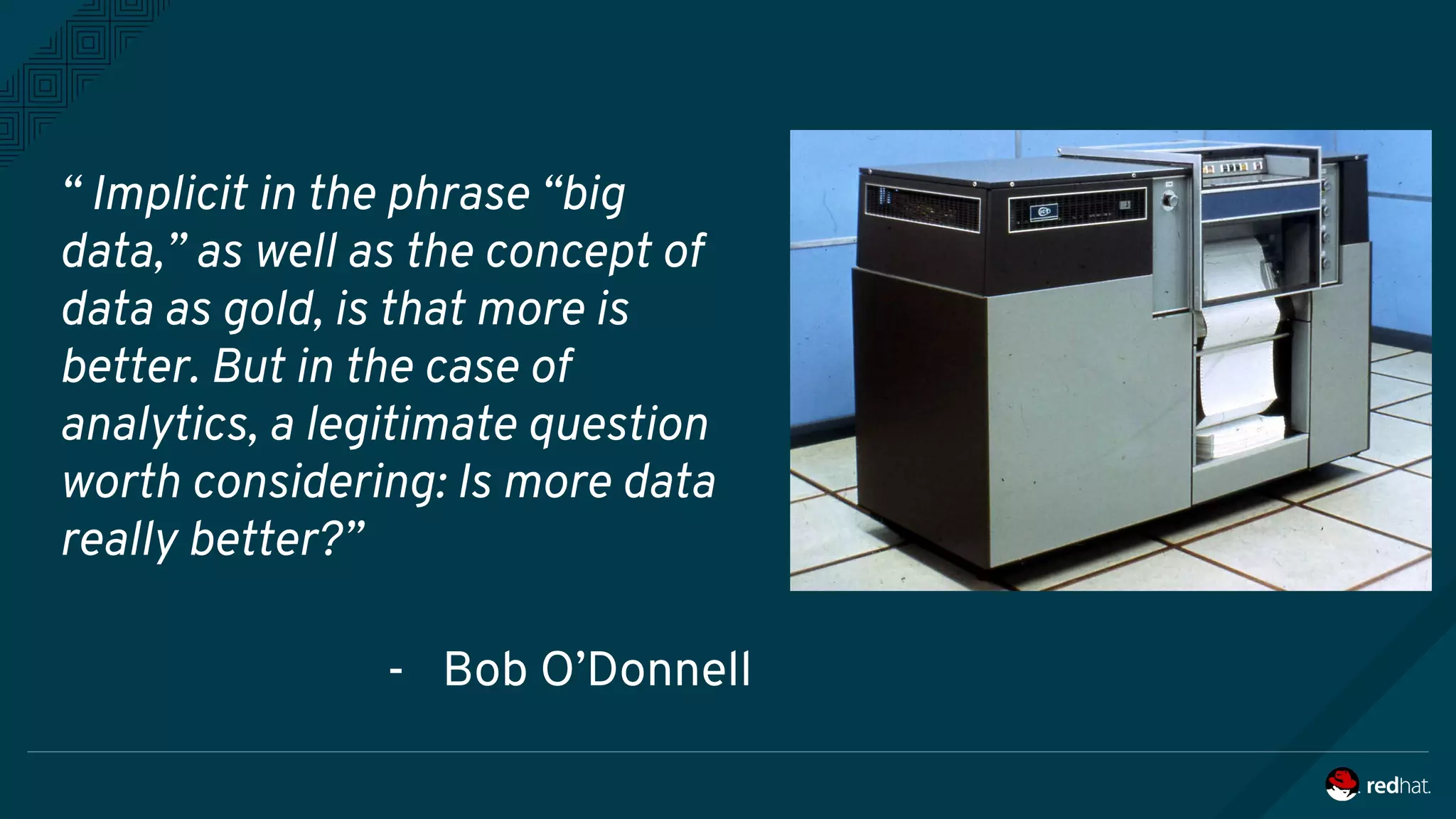 “ Implicit in the phrase “big
data,” as well as the concept of
data as gold, is that more is
better. But in the case of
analytics, a legitimate question
worth considering: Is more data
really better?”
- Bob O’Donnell
 