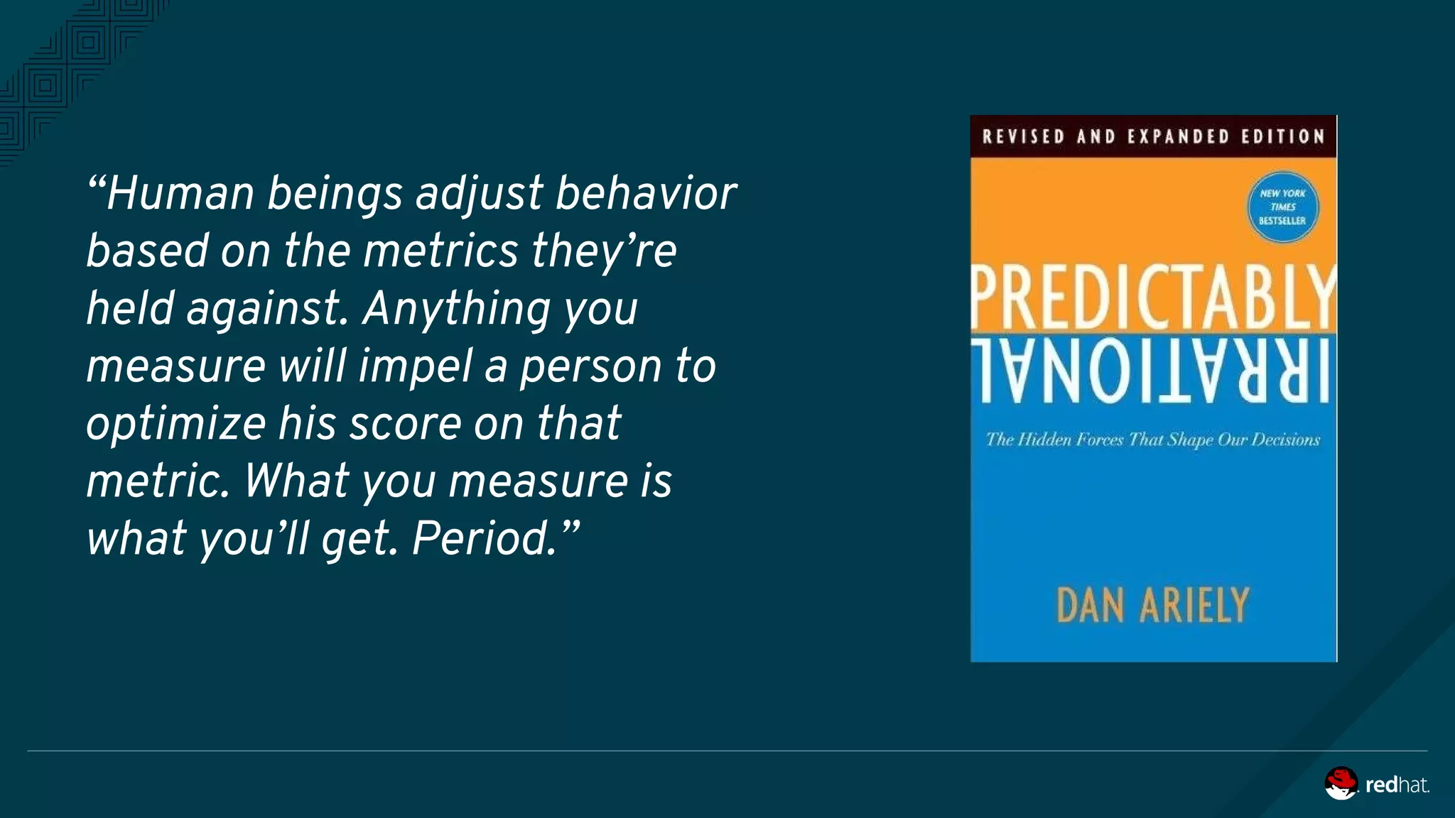 “Human beings adjust behavior
based on the metrics they’re
held against. Anything you
measure will impel a person to
optimize his score on that
metric. What you measure is
what you’ll get. Period.”
 