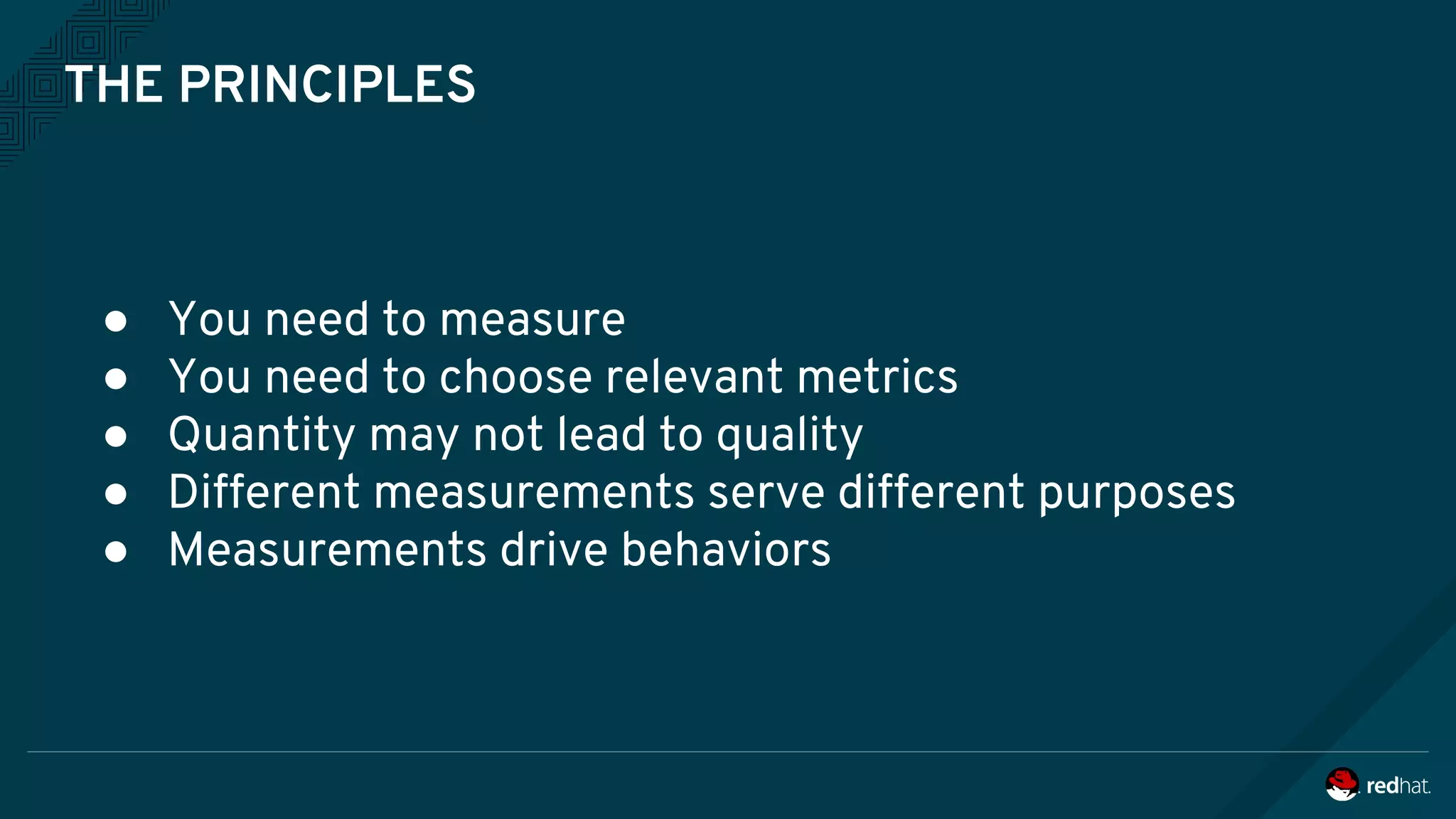 THE PRINCIPLES
● You need to measure
● You need to choose relevant metrics
● Quantity may not lead to quality
● Different measurements serve different purposes
● Measurements drive behaviors
 