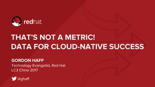 THAT’S NOT A METRIC!
DATA FOR CLOUD-NATIVE SUCCESS
GORDON HAFF
Technology Evangelist, Red Hat
LC3 China 2017
@ghaff
 