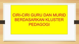 CIRI-CIRI GURU DAN MURID
BERDASARKAN KLUSTER
PEDAGOGI
 
