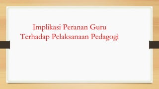 Implikasi Peranan Guru
Terhadap Pelaksanaan Pedagogi
 