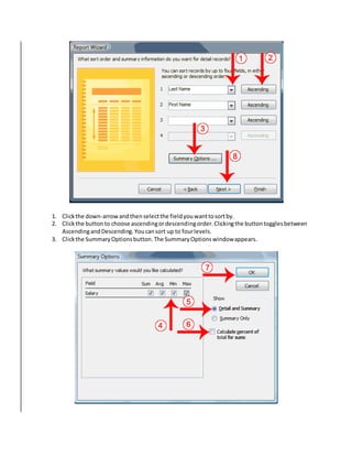 1. Click the down-arrow and then select the field you want to sort by. 
2. Click the button to choose ascending or descending order. Clicking the button toggles between 
Ascending and Descending. You can sort up to four levels. 
3. Click the Summary Options button. The Summary Options window appears. 
 