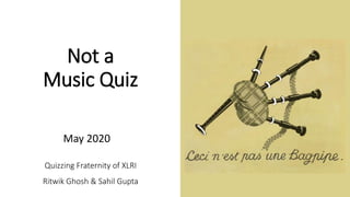 Not a
Music Quiz
Quizzing Fraternity of XLRI
Ritwik Ghosh & Sahil Gupta
May 2020
 