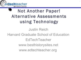 Not Another Paper!
  Alternative Assessments
      using Technology
            Justin Reich
Harvard Graduate School of Education
          EdTechTeacher
      www.besthistorysites.net
      www.edtechteacher.org
 