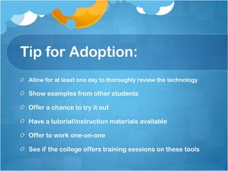 Tip for Adoption:Allow for at least one day to thoroughly review the technologyShow examples from other studentsOffer a chance to try it outHave a tutorial/instruction materials availableOffer to work one-on-oneSee if the college offers training sessions on these tools
