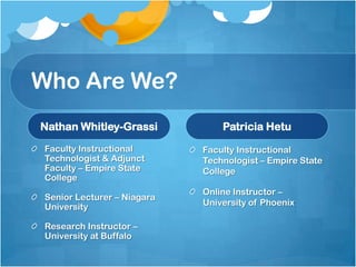 Who Are We?Nathan Whitley-GrassiFaculty Instructional Technologist & Adjunct Faculty – Empire State CollegeSenior Lecturer – Niagara UniversityResearch Instructor – University at BuffaloPatricia HetuFaculty Instructional Technologist – Empire State CollegeOnline Instructor – University of Phoenix
