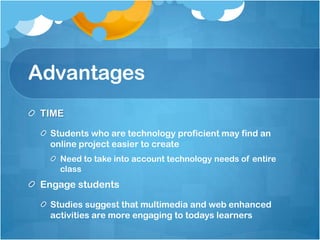 AdvantagesTIMEStudents who are technology proficient may find an online project easier to create Need to take into account technology needs of entire classEngage students Studies suggest that multimedia and web enhanced activities are more engaging to todays learners