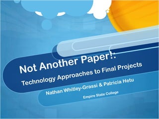 Not Another Paper!: Technology Approaches to Final Projects Nathan Whitley-Grassi & Patricia Hetu Empire State College 