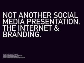 NOT ANOTHER SOCIAL
MEDIA PRESENTATION.
THE INTERNET &
BRANDING.

Written while listening to spotify,
Shared on www.twitter.com/thekingmob
Available on www.slideshare.com
Posted on www.thesocietyofthespectacle.com
 